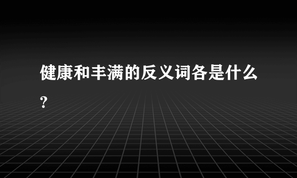 健康和丰满的反义词各是什么?