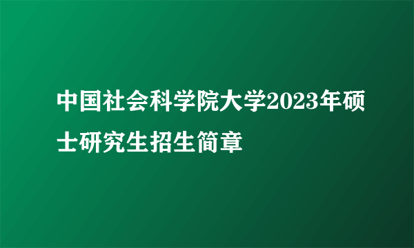 中国社会科学院大学2023年硕士研究生招生简章