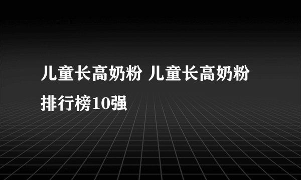 儿童长高奶粉 儿童长高奶粉排行榜10强