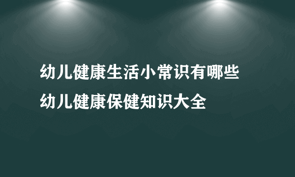 幼儿健康生活小常识有哪些 幼儿健康保健知识大全