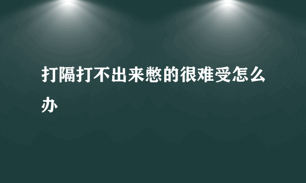 打隔打不出来憋的很难受怎么办