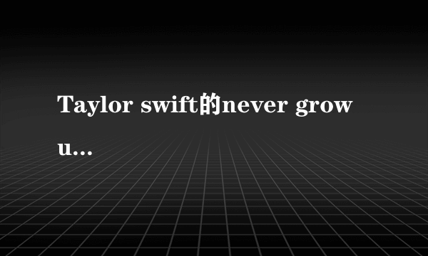 Taylor swift的never grow up的歌词及翻译。谢谢