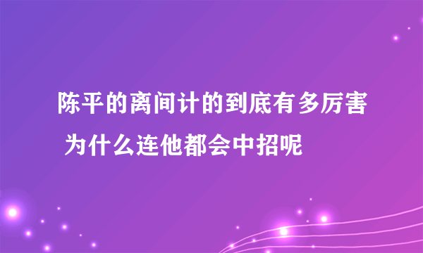 陈平的离间计的到底有多厉害 为什么连他都会中招呢