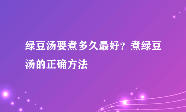 绿豆汤要煮多久最好？煮绿豆汤的正确方法