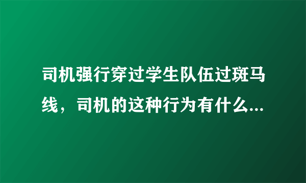 司机强行穿过学生队伍过斑马线，司机的这种行为有什么安全隐患？