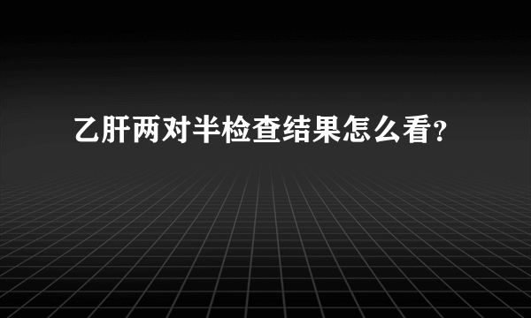 乙肝两对半检查结果怎么看？