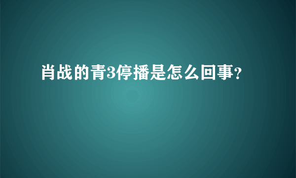 肖战的青3停播是怎么回事？