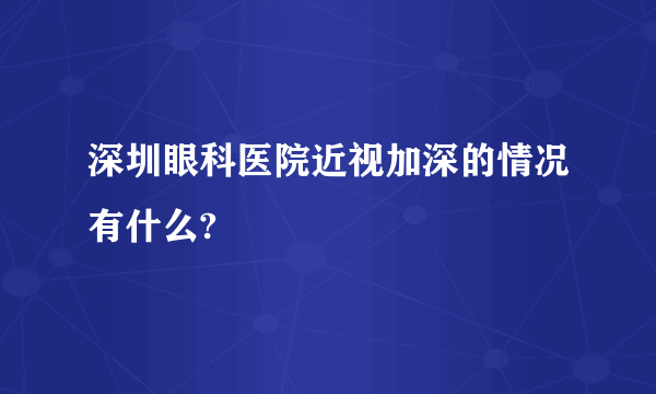 深圳眼科医院近视加深的情况有什么?