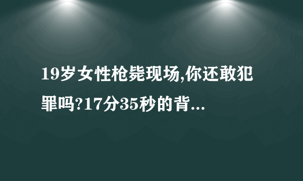 19岁女性枪毙现场,你还敢犯罪吗?17分35秒的背景音乐叫什么名字?