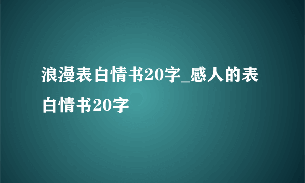 浪漫表白情书20字_感人的表白情书20字