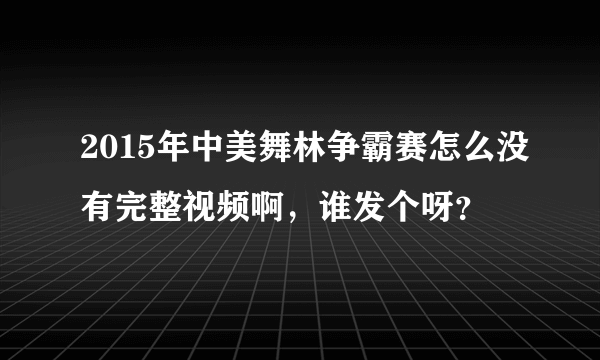 2015年中美舞林争霸赛怎么没有完整视频啊，谁发个呀？