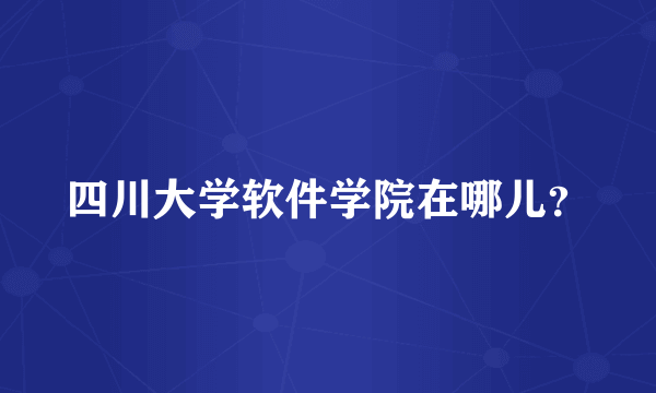 四川大学软件学院在哪儿？