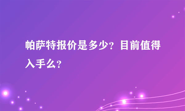 帕萨特报价是多少？目前值得入手么？