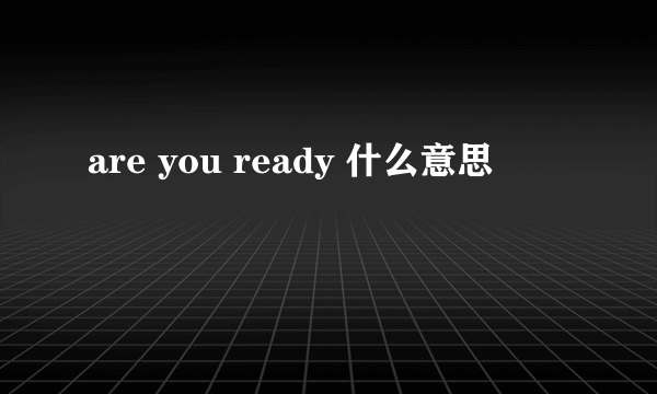 are you ready 什么意思