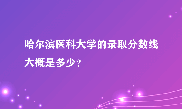 哈尔滨医科大学的录取分数线大概是多少？