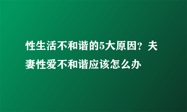 性生活不和谐的5大原因？夫妻性爱不和谐应该怎么办