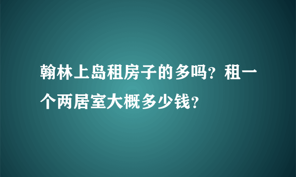 翰林上岛租房子的多吗？租一个两居室大概多少钱？