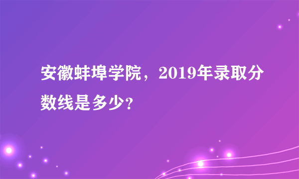 安徽蚌埠学院，2019年录取分数线是多少？