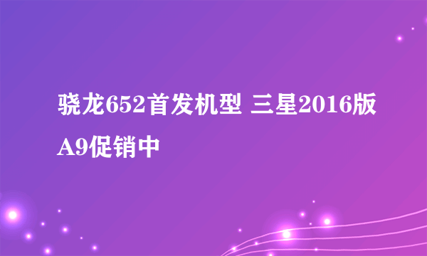 骁龙652首发机型 三星2016版A9促销中