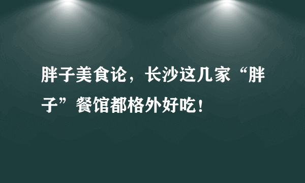 胖子美食论，长沙这几家“胖子”餐馆都格外好吃！