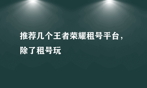 推荐几个王者荣耀租号平台，除了租号玩