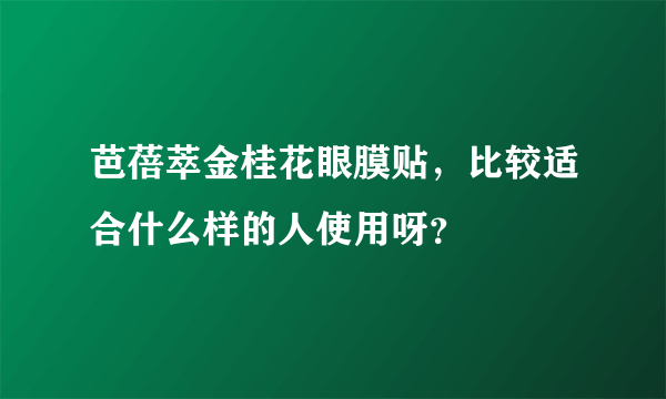 芭蓓萃金桂花眼膜贴，比较适合什么样的人使用呀？