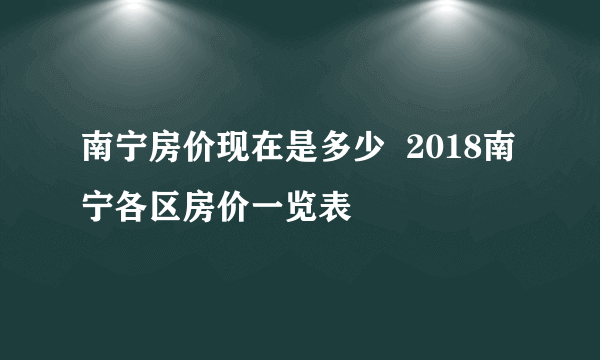 南宁房价现在是多少  2018南宁各区房价一览表