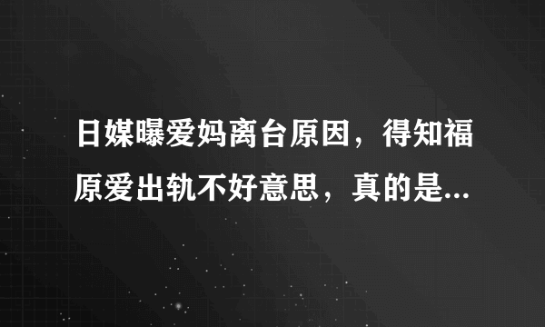 日媒曝爱妈离台原因，得知福原爱出轨不好意思，真的是这样吗？