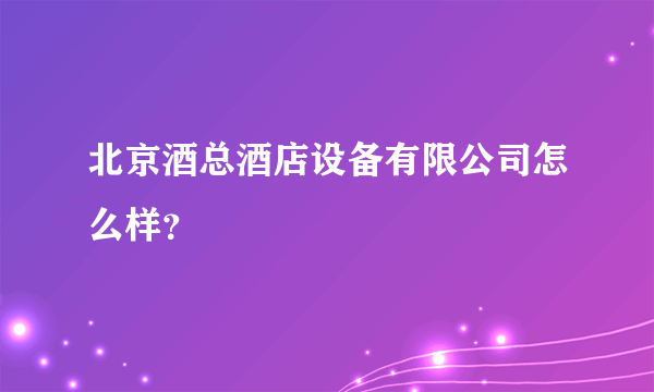 北京酒总酒店设备有限公司怎么样？