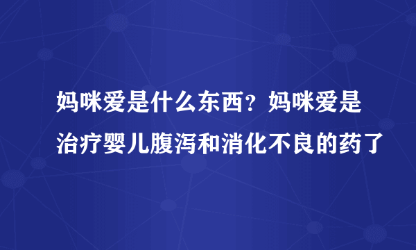 妈咪爱是什么东西？妈咪爱是治疗婴儿腹泻和消化不良的药了