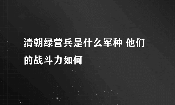 清朝绿营兵是什么军种 他们的战斗力如何