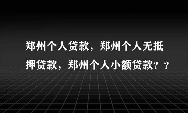 郑州个人贷款，郑州个人无抵押贷款，郑州个人小额贷款？？