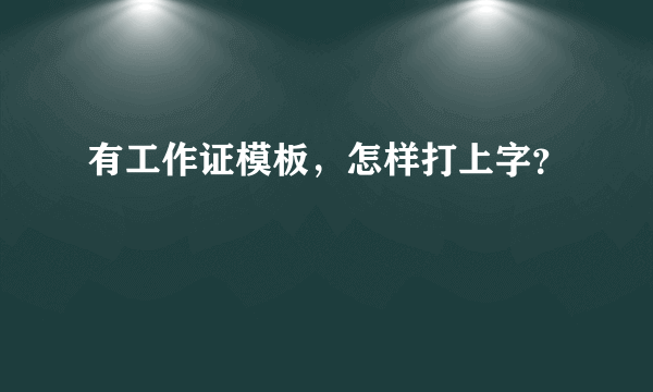 有工作证模板，怎样打上字？