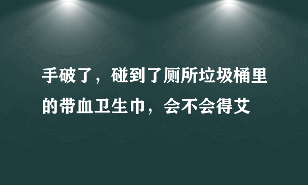 手破了，碰到了厕所垃圾桶里的带血卫生巾，会不会得艾