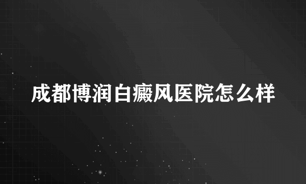 成都博润白癜风医院怎么样