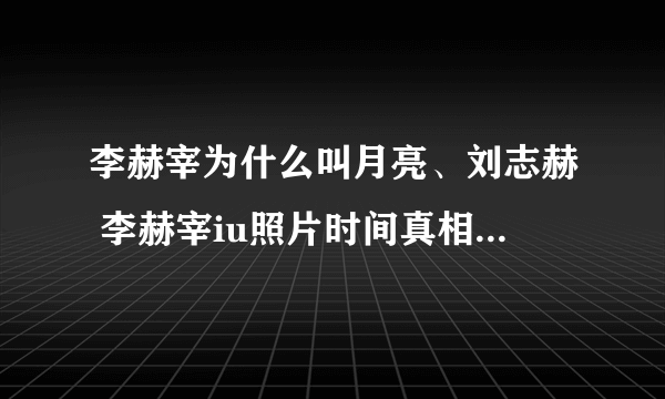 李赫宰为什么叫月亮、刘志赫 李赫宰iu照片时间真相_飞外网