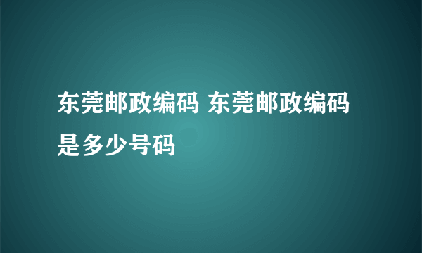 东莞邮政编码 东莞邮政编码是多少号码