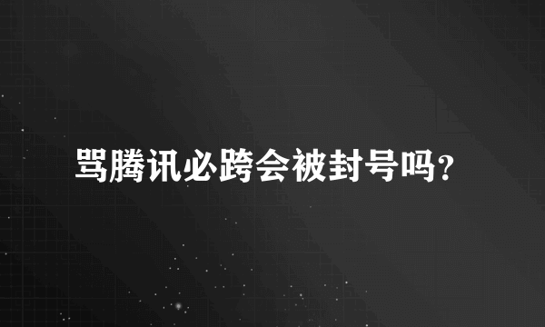 骂腾讯必跨会被封号吗？