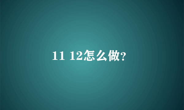 11 12怎么做？