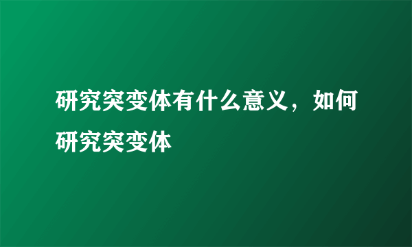 研究突变体有什么意义，如何研究突变体