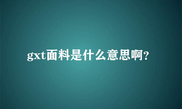 gxt面料是什么意思啊？