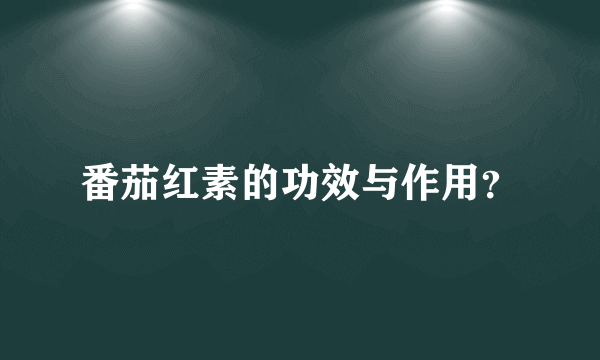 番茄红素的功效与作用？