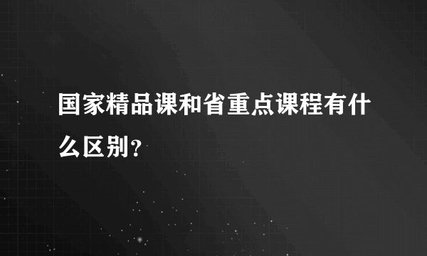 国家精品课和省重点课程有什么区别？