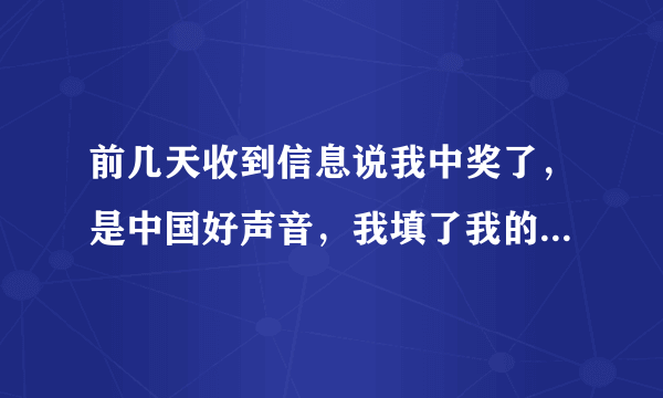 前几天收到信息说我中奖了，是中国好声音，我填了我的信息，后来打电话给我，我没理，今天收到信