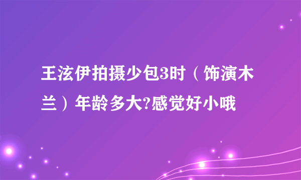 王泫伊拍摄少包3时（饰演木兰）年龄多大?感觉好小哦