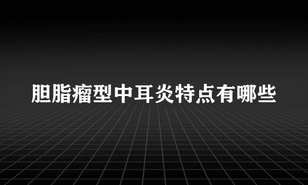 胆脂瘤型中耳炎特点有哪些