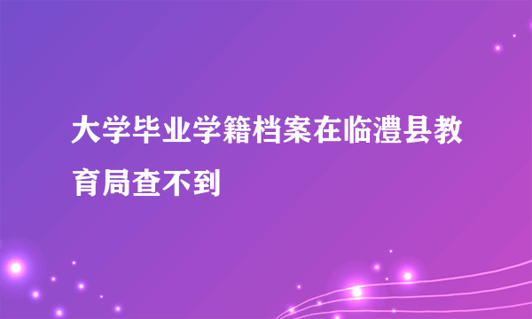 大学毕业学籍档案在临澧县教育局查不到