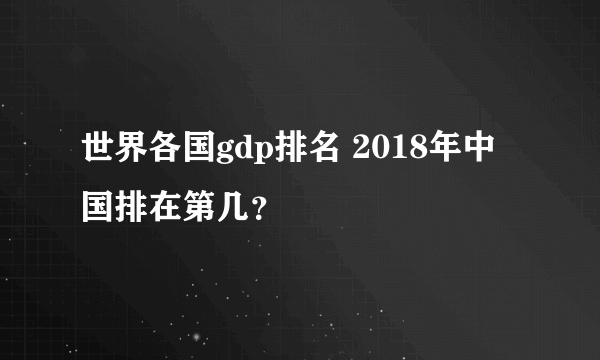 世界各国gdp排名 2018年中国排在第几？