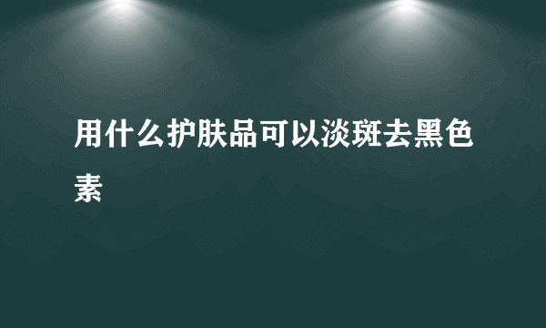 用什么护肤品可以淡斑去黑色素