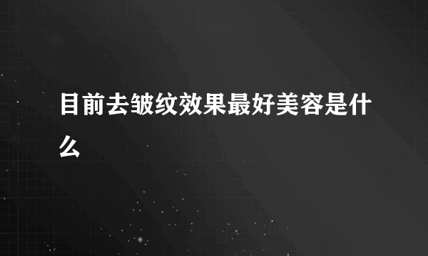 目前去皱纹效果最好美容是什么